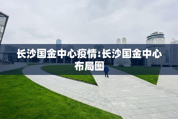 长沙国金中心疫情:长沙国金中心布局图 长沙国金中心疫情:长沙国金中心布局图