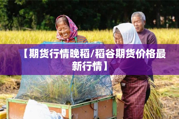 【期货行情晚稻/稻谷期货价格最新行情】 【期货行情晚稻/稻谷期货价格最新行情】