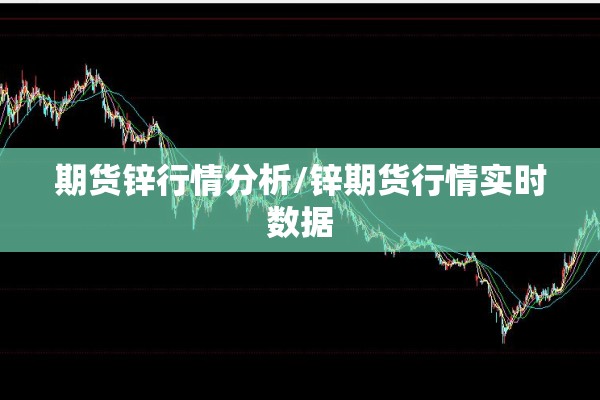 期货锌行情分析/锌期货行情实时数据