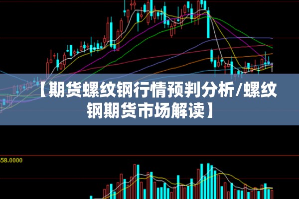 【期货螺纹钢行情预判分析/螺纹钢期货市场解读】