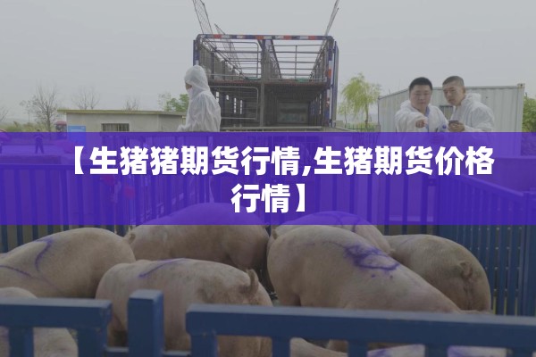 【生猪猪期货行情,生猪期货价格行情】 【生猪猪期货行情,生猪期货价格行情】