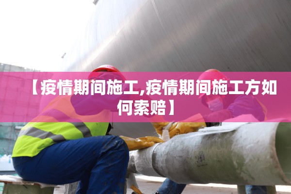 【疫情期间施工,疫情期间施工方如何索赔】