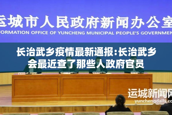 长治武乡疫情最新通报:长治武乡会最近查了那些人政府官员