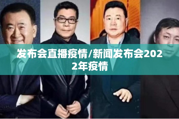 发布会直播疫情/新闻发布会2022年疫情