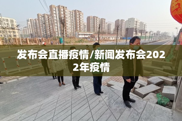 发布会直播疫情/新闻发布会2022年疫情 发布会直播疫情/新闻发布会2022年疫情