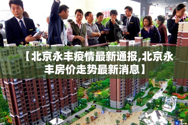 【北京永丰疫情最新通报,北京永丰房价走势最新消息】