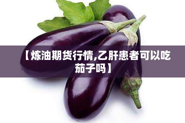 【炼油期货行情,乙肝患者可以吃茄子吗】