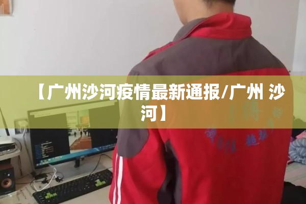 【广州沙河疫情最新通报/广州 沙河】 【广州沙河疫情最新通报/广州 沙河】