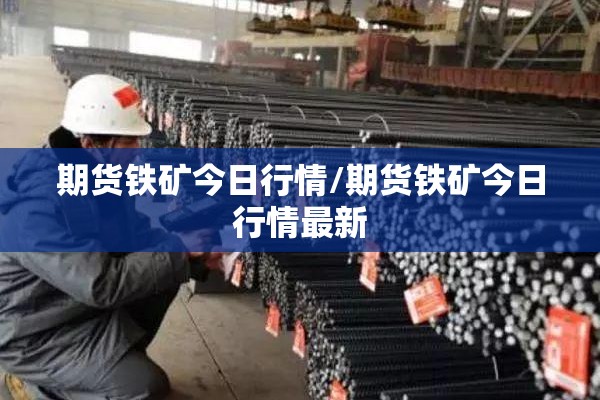 期货铁矿今日行情/期货铁矿今日行情最新