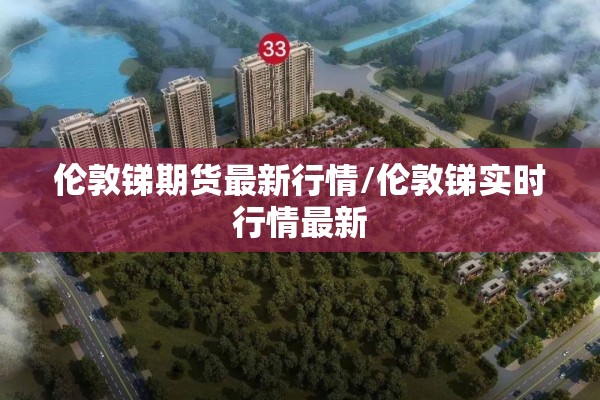 伦敦锑期货最新行情/伦敦锑实时行情最新