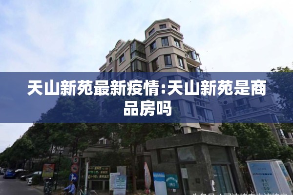 天山新苑最新疫情:天山新苑是商品房吗