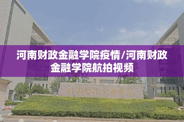 河南财政金融学院疫情/河南财政金融学院航拍视频