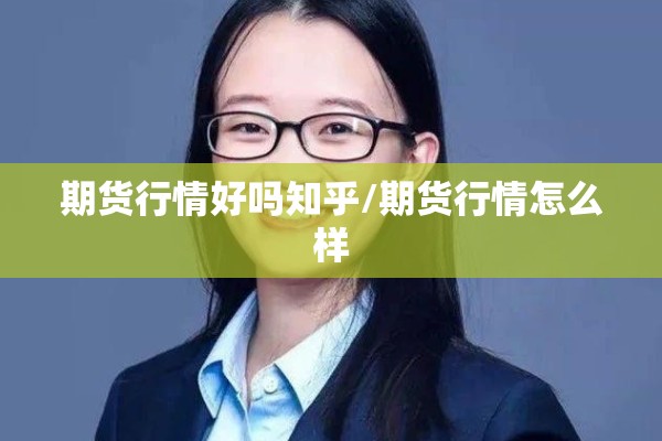 期货行情好吗知乎/期货行情怎么样 期货行情好吗知乎/期货行情怎么样