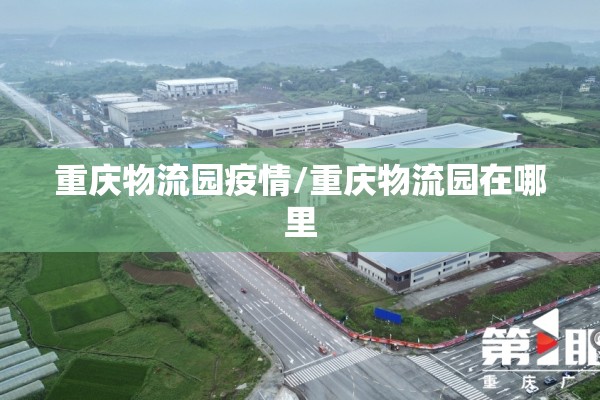 重庆物流园疫情/重庆物流园在哪里 重庆物流园疫情/重庆物流园在哪里