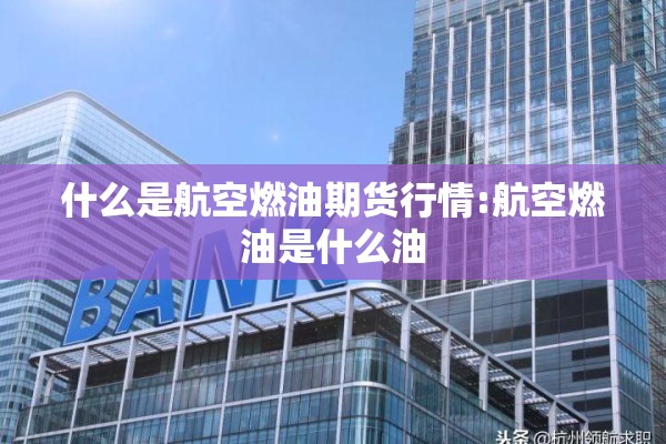 什么是航空燃油期货行情:航空燃油是什么油