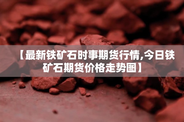 【最新铁矿石时事期货行情,今日铁矿石期货价格走势图】