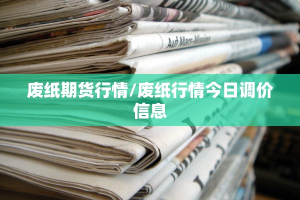 废纸期货行情/废纸行情今日调价信息 废纸期货行情/废纸行情今日调价信息