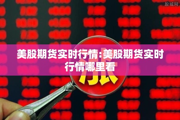 美股期货实时行情:美股期货实时行情哪里看 美股期货实时行情:美股期货实时行情哪里看