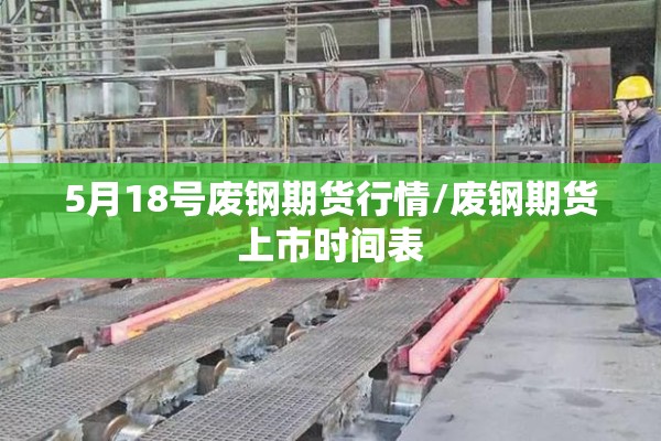 5月18号废钢期货行情/废钢期货上市时间表 5月18号废钢期货行情/废钢期货上市时间表