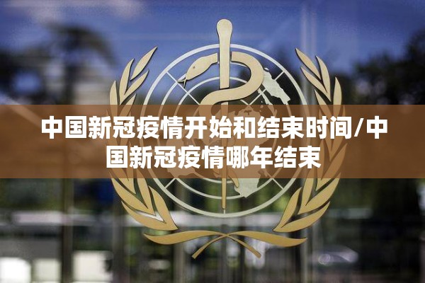 中国新冠疫情开始和结束时间/中国新冠疫情哪年结束 中国新冠疫情开始和结束时间/中国新冠疫情哪年结束