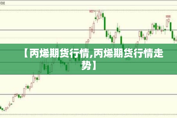 【丙烯期货行情,丙烯期货行情走势】 【丙烯期货行情,丙烯期货行情走势】