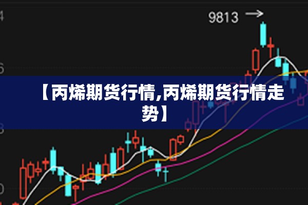 【丙烯期货行情,丙烯期货行情走势】