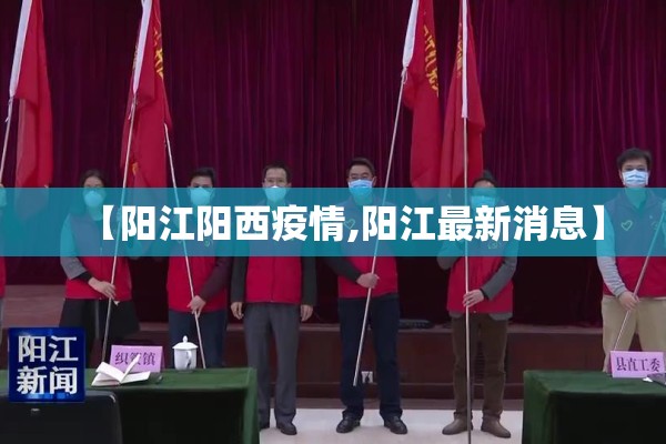 【阳江阳西疫情,阳江最新消息】 【阳江阳西疫情,阳江最新消息】