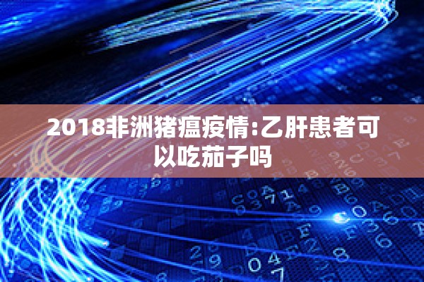 2018非洲猪瘟疫情:乙肝患者可以吃茄子吗