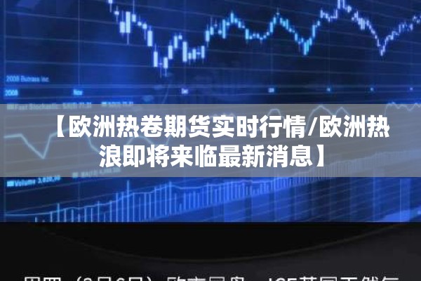 【欧洲热卷期货实时行情/欧洲热浪即将来临最新消息】