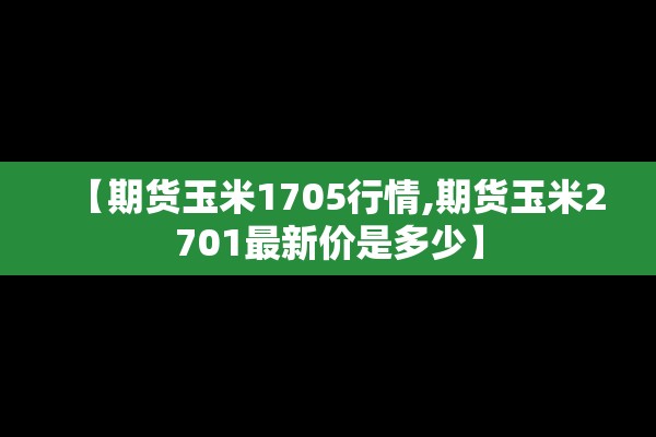 【期货玉米1705行情,期货玉米2701最新价是多少】 【期货玉米1705行情,期货玉米2701最新价是多少】