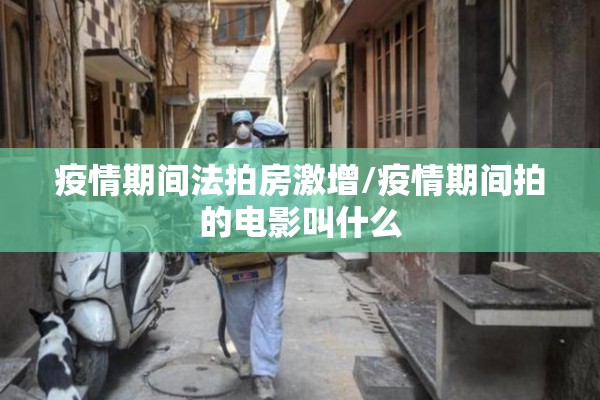 疫情期间法拍房激增/疫情期间拍的电影叫什么