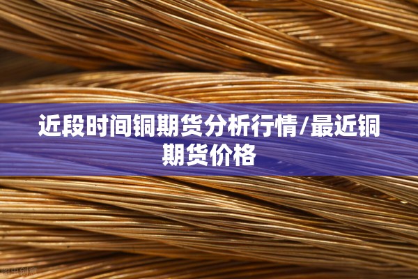 近段时间铜期货分析行情/最近铜期货价格 近段时间铜期货分析行情/最近铜期货价格