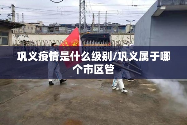 巩义疫情是什么级别/巩义属于哪个市区管