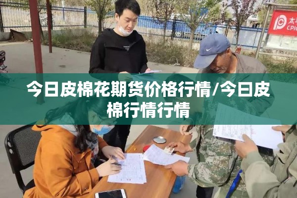 今日皮棉花期货价格行情/今曰皮棉行情行情 今日皮棉花期货价格行情/今曰皮棉行情行情