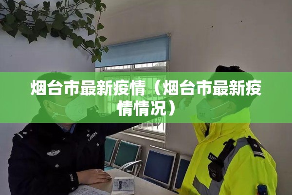 烟台市最新疫情(烟台市最新疫情情况) 烟台市最新疫情(烟台市最新疫情情况)