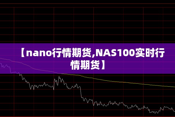 【nano行情期货,NAS100实时行情期货】 【nano行情期货,NAS100实时行情期货】