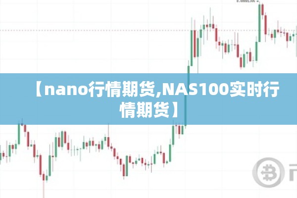 【nano行情期货,NAS100实时行情期货】 【nano行情期货,NAS100实时行情期货】