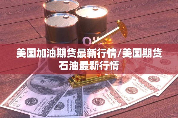 美国加油期货最新行情/美国期货石油最新行情