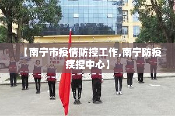 【南宁市疫情防控工作,南宁防疫疾控中心】 【南宁市疫情防控工作,南宁防疫疾控中心】