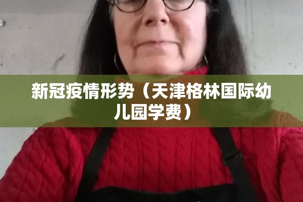 新冠疫情形势（天津格林国际幼儿园学费）