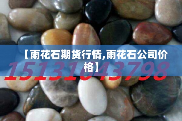 【雨花石期货行情,雨花石公司价格】 【雨花石期货行情,雨花石公司价格】