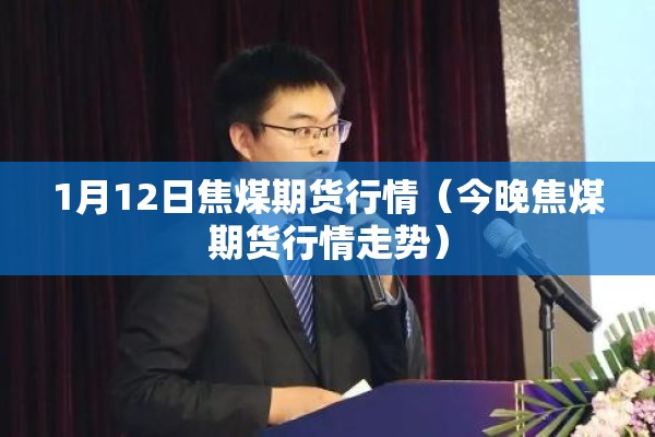 1月12日焦煤期货行情(今晚焦煤期货行情走势) 1月12日焦煤期货行情(今晚焦煤期货行情走势)