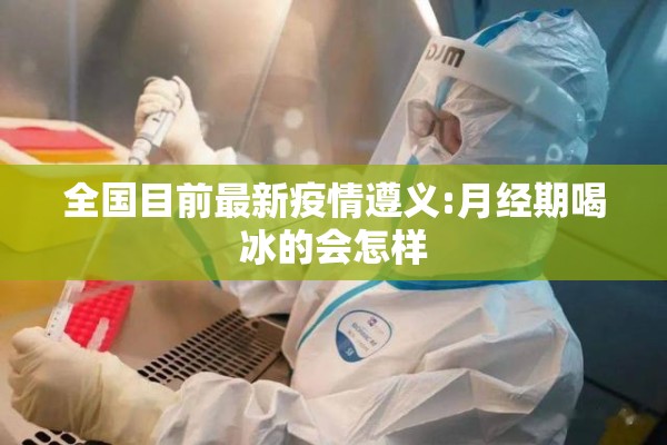 全国目前最新疫情遵义:月经期喝冰的会怎样 全国目前最新疫情遵义:月经期喝冰的会怎样