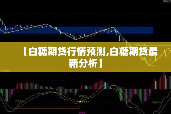 【白糖期货行情预测,白糖期货最新分析】 【白糖期货行情预测,白糖期货最新分析】