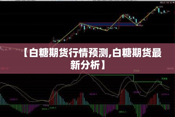 【白糖期货行情预测,白糖期货最新分析】 【白糖期货行情预测,白糖期货最新分析】