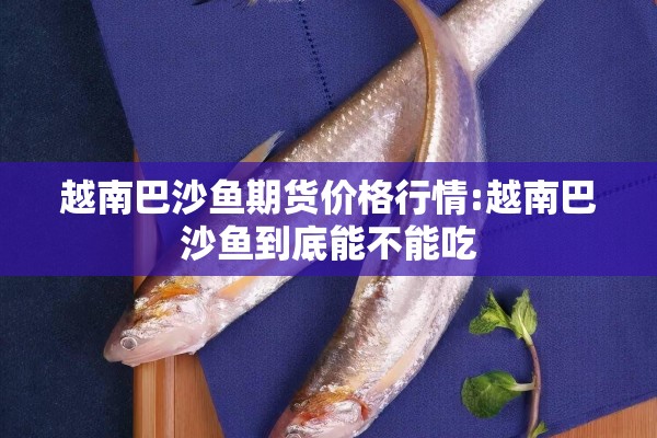 越南巴沙鱼期货价格行情:越南巴沙鱼到底能不能吃 越南巴沙鱼期货价格行情:越南巴沙鱼到底能不能吃