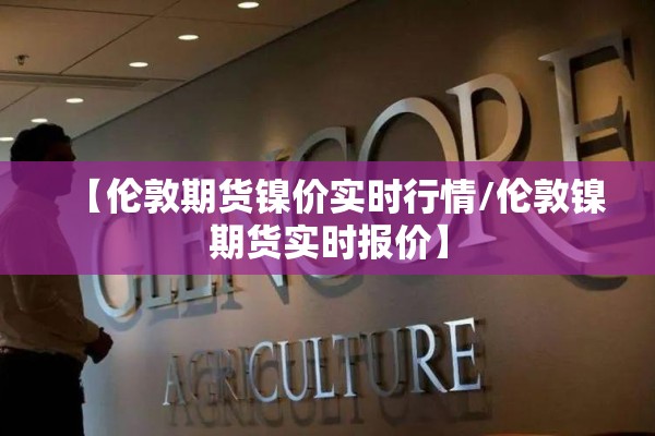 【伦敦期货镍价实时行情/伦敦镍期货实时报价】