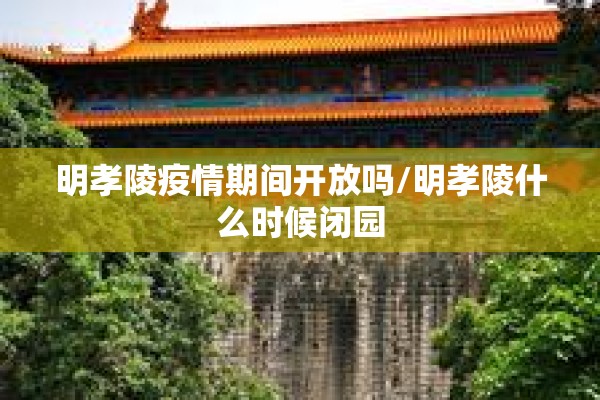 明孝陵疫情期间开放吗/明孝陵什么时候闭园
