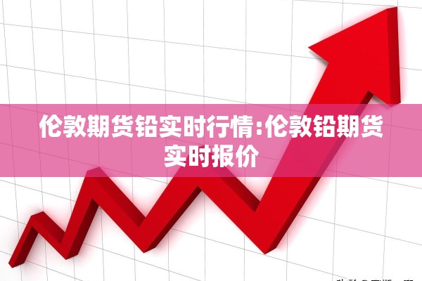 伦敦期货铅实时行情:伦敦铅期货实时报价