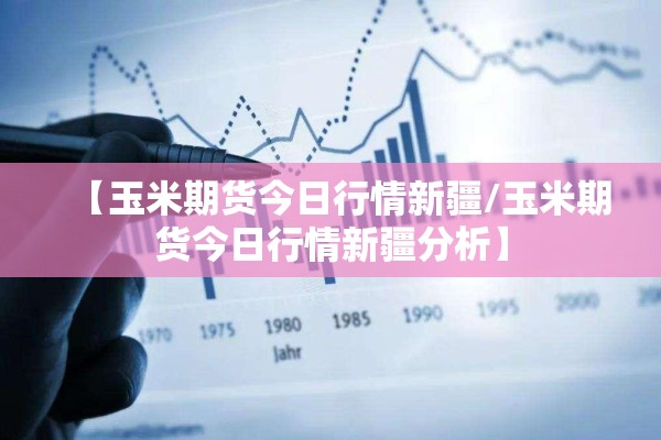 【玉米期货今日行情新疆/玉米期货今日行情新疆分析】 【玉米期货今日行情新疆/玉米期货今日行情新疆分析】